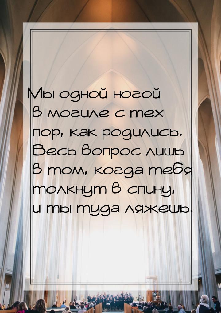 Мы одной ногой в могиле с тех пор, как родились. Весь вопрос лишь в том, когда тебя толкну