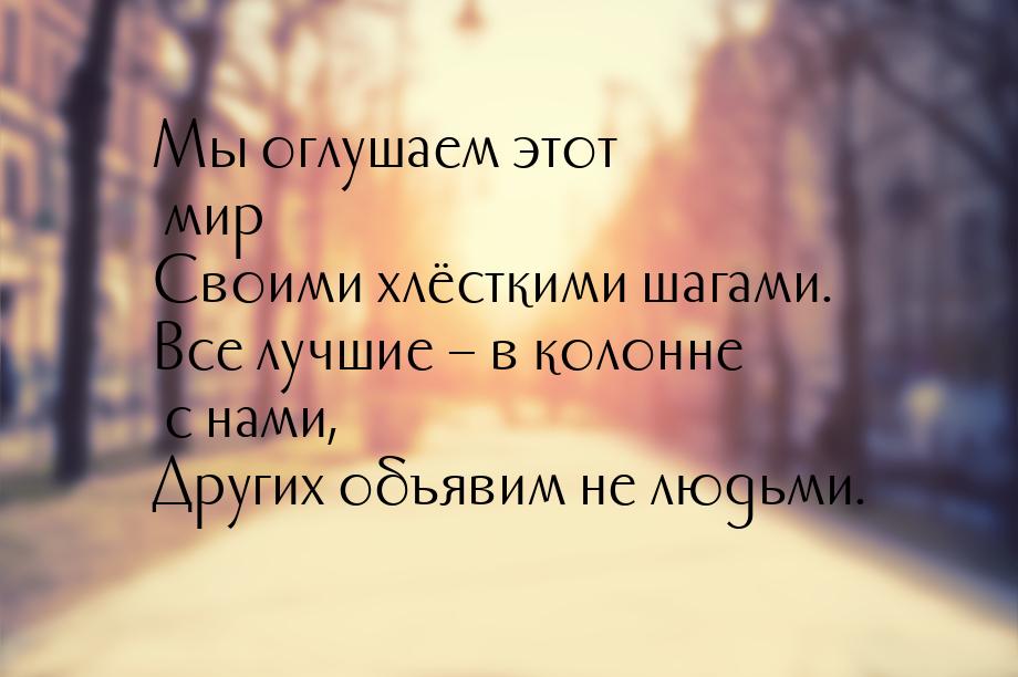 Мы оглушаем этот мир Своими хлёсткими шагами. Все лучшие – в колонне с нами, Других объяви