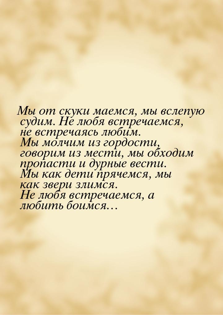 Мы от скуки маемся, мы вслепую судим. Не любя встречаемся, не встречаясь любим. Мы молчим 