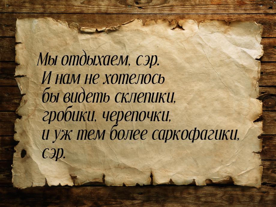 Мы отдыхаем, сэр. И нам не хотелось бы видеть склепики, гробики, черепочки, и уж тем более