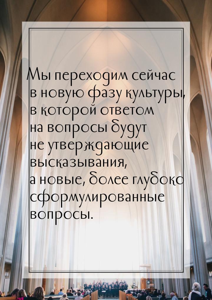 Мы переходим сейчас в новую фазу культуры, в которой ответом на вопросы будут не утверждаю