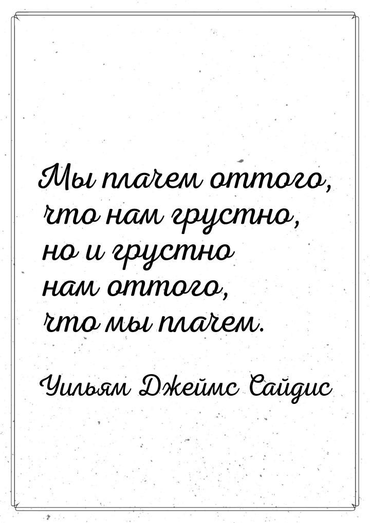 Мы плачем оттого, что нам грустно, но и грустно нам оттого, что мы плачем.