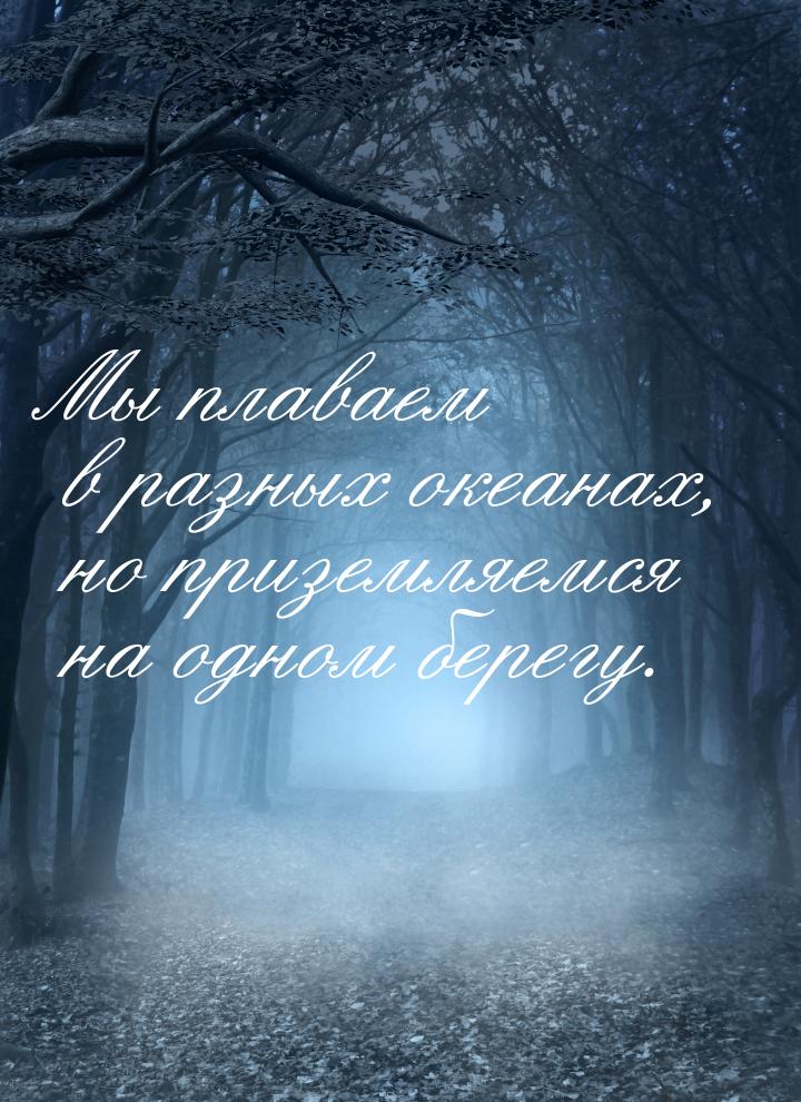 Мы плаваем в разных океанах, но приземляемся на одном берегу.