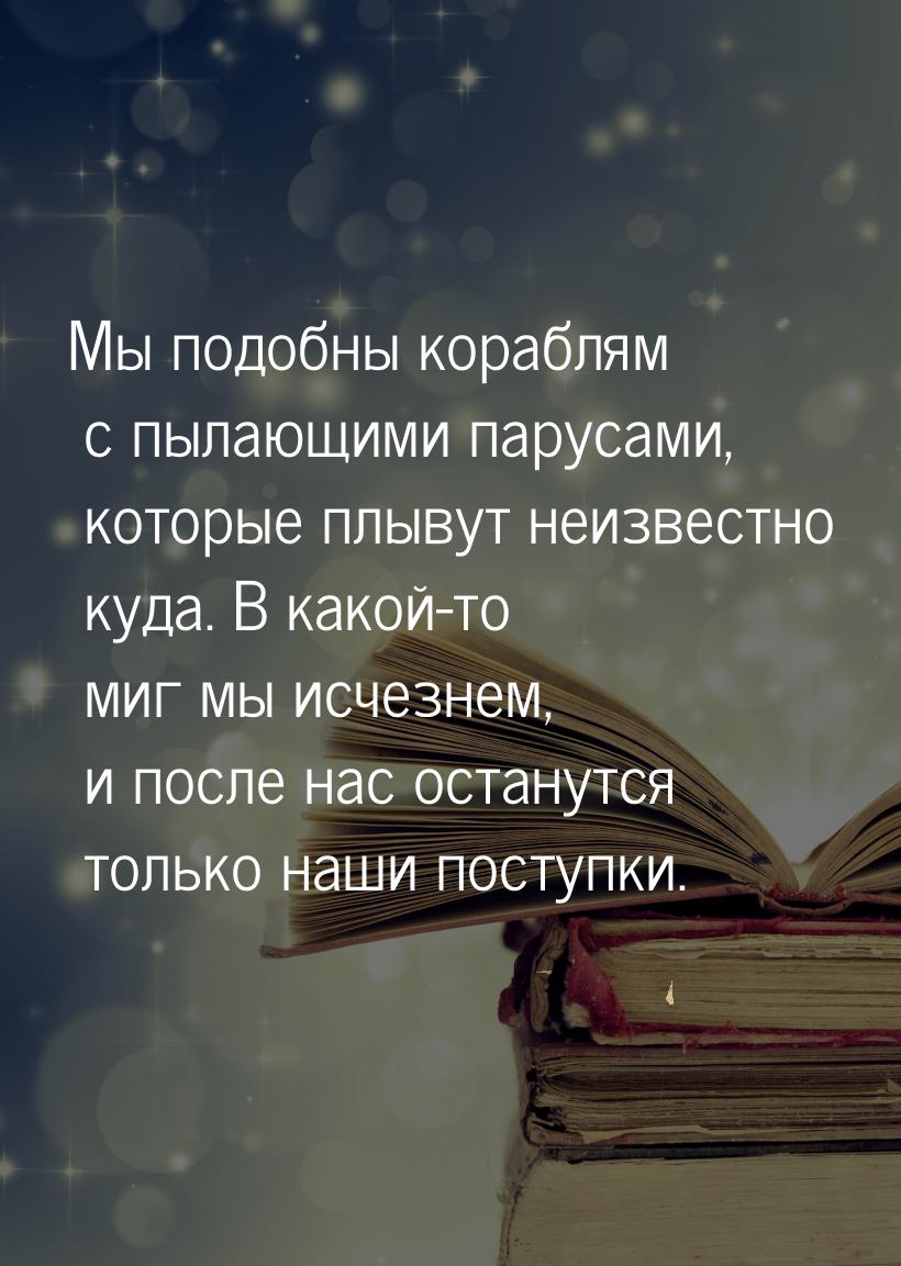 Мы подобны кораблям с пылающими парусами, которые плывут неизвестно куда. В какой-то миг м