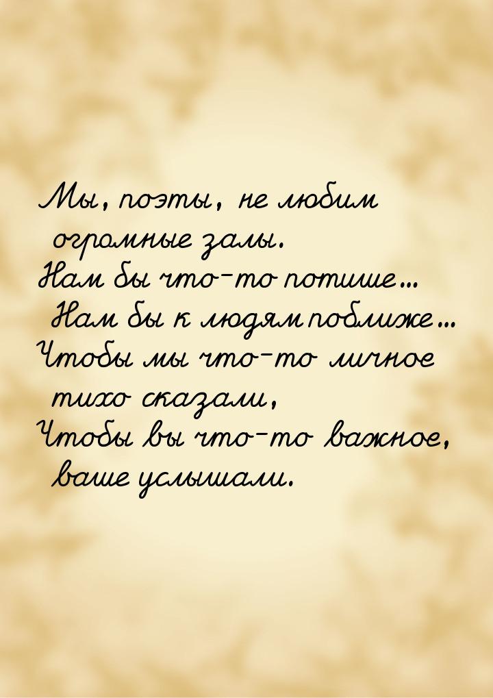 Мы, поэты, не любим огромные залы. Нам бы что-то потише… Нам бы к людям поближе… Чтобы мы 