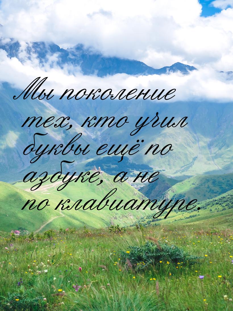 Мы поколение тех, кто учил буквы ещё по азбуке, а не по клавиатуре.