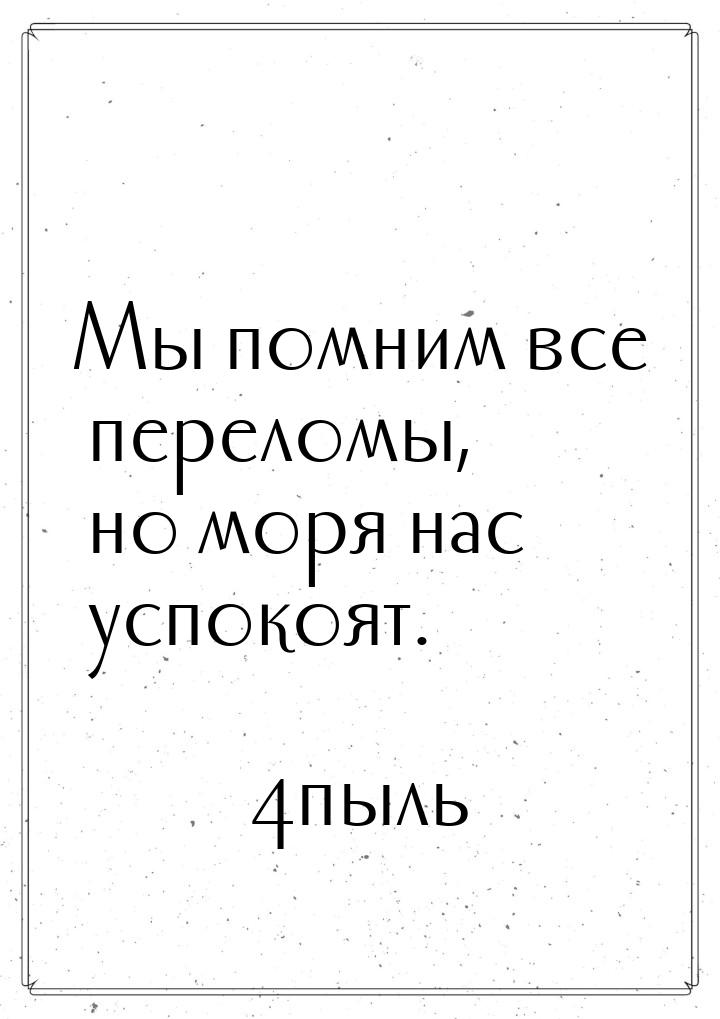 Мы помним все переломы, но моря нас успокоят.