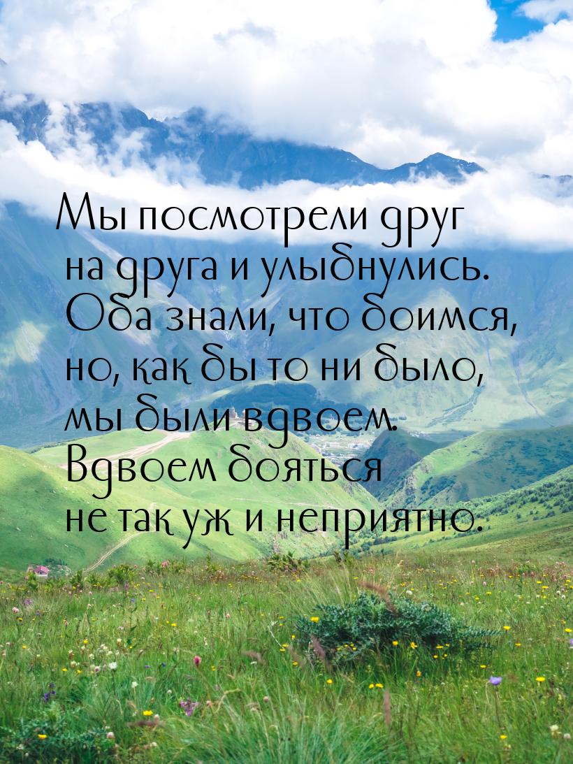 Мы посмотрели друг на друга и улыбнулись. Оба знали, что боимся, но, как бы то ни было, мы