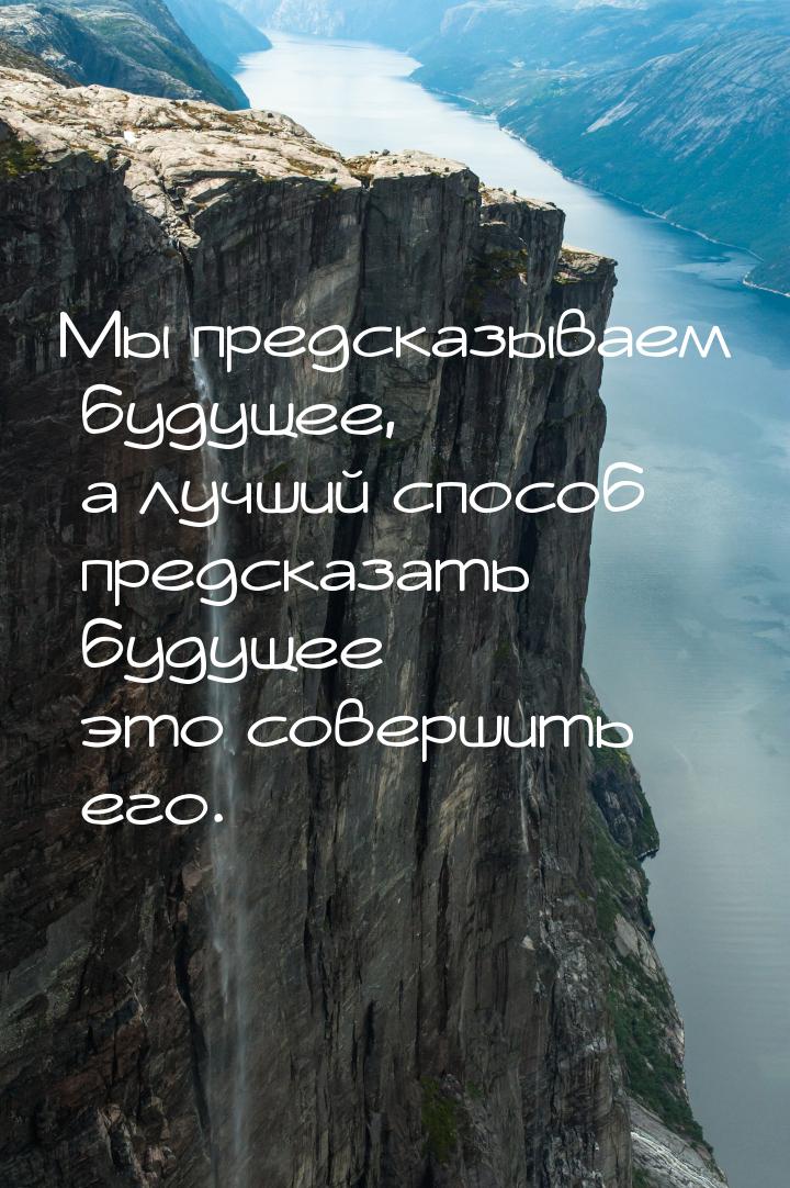 Мы предсказываем будущее, а лучший способ предсказать будущее – это совершить его.