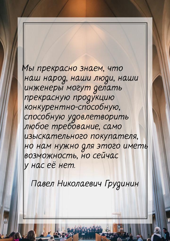 Мы прекрасно знаем, что наш народ, наши люди, наши инженеры могут делать прекрасную продук