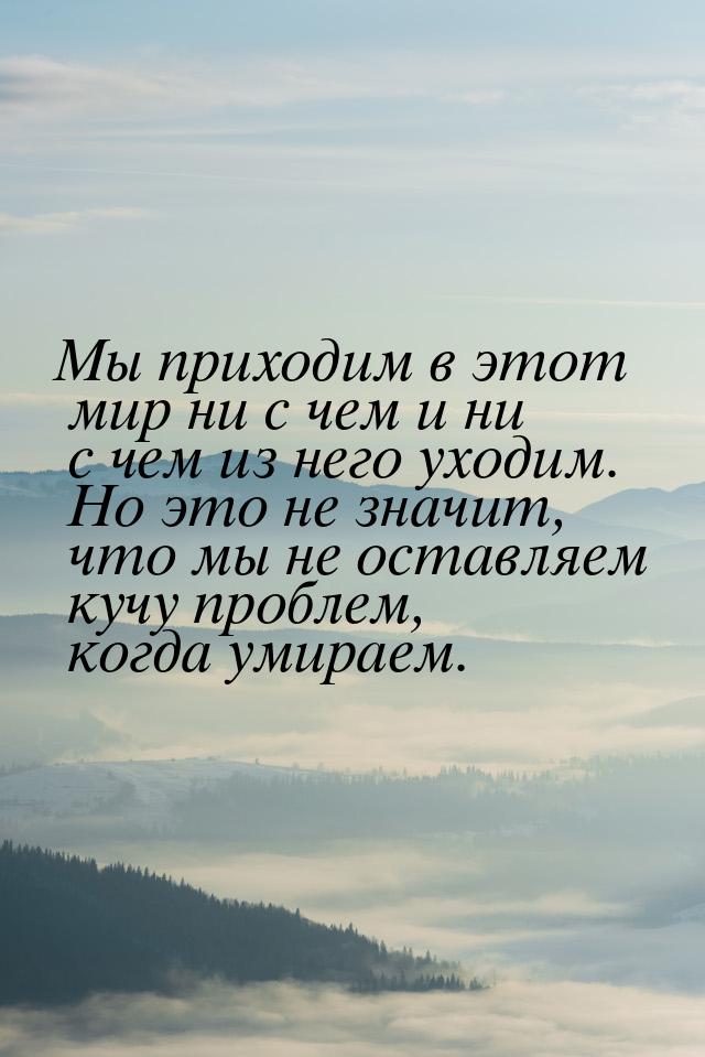 Мы приходим в этот мир ни с чем и ни с чем из него уходим. Но это не значит, что мы не ост