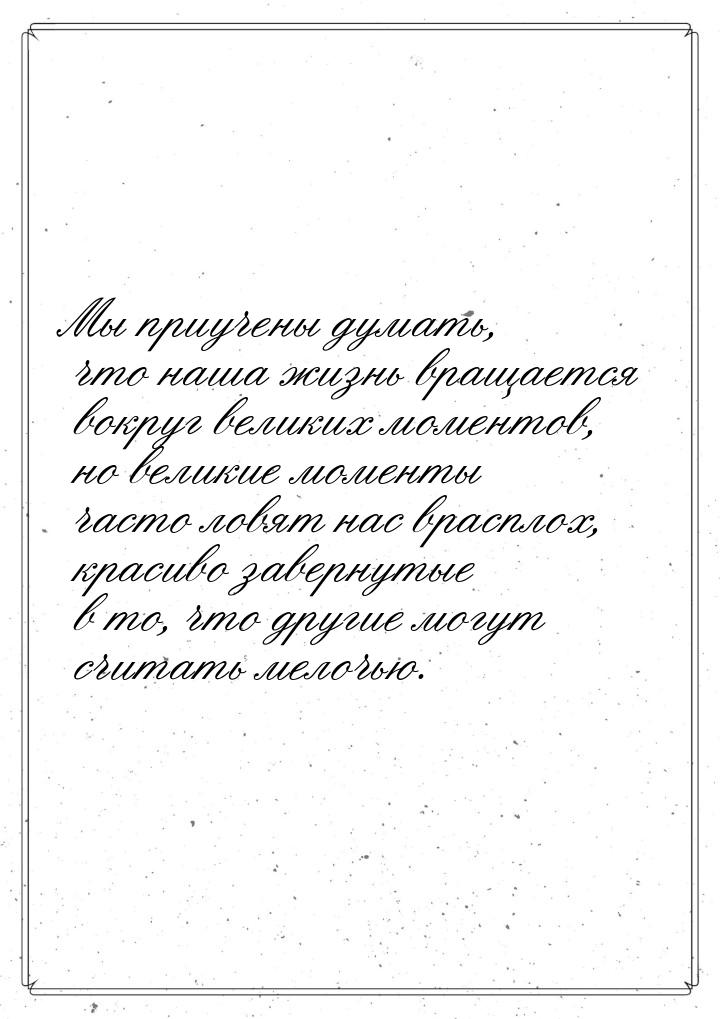 Мы приучены думать, что наша жизнь вращается вокруг великих моментов, но великие моменты ч