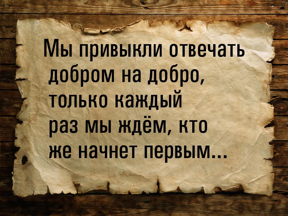 Мы привыкли отвечать добром на добро, только каждый раз мы ждём, кто же начнет первым...