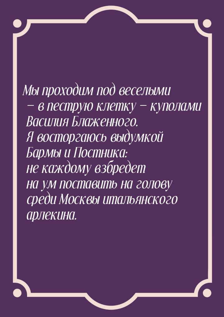 Мы проходим под веселыми  в пеструю клетку  куполами Василия Блаженного. Я в