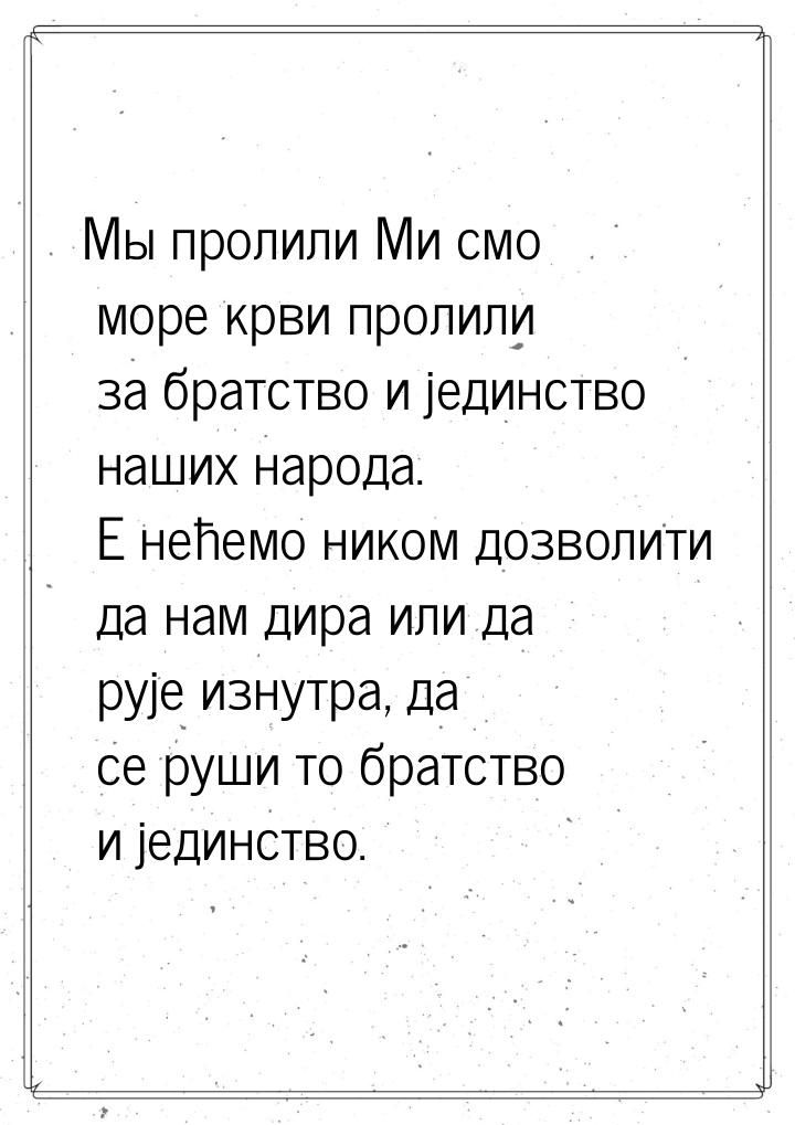 Мы пролили Ми смо море крви пролили за братство и јединство наших народа. Е нећемо ником д