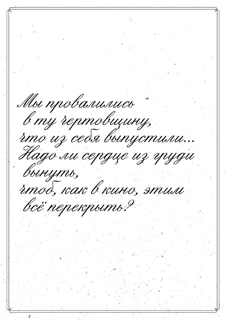 Мы провалились в ту чертовщину, что из себя выпустили... Надо ли сердце из груди вынуть, ч