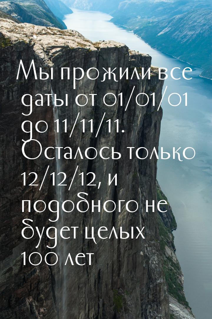 Мы прожили все даты от 01/01/01 до 11/11/11. Осталось только 12/12/12, и подобного не буде