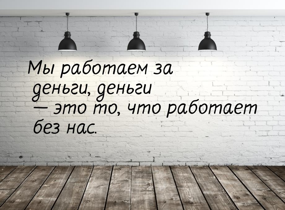 Мы работаем за деньги, деньги  это то, что работает без нас.