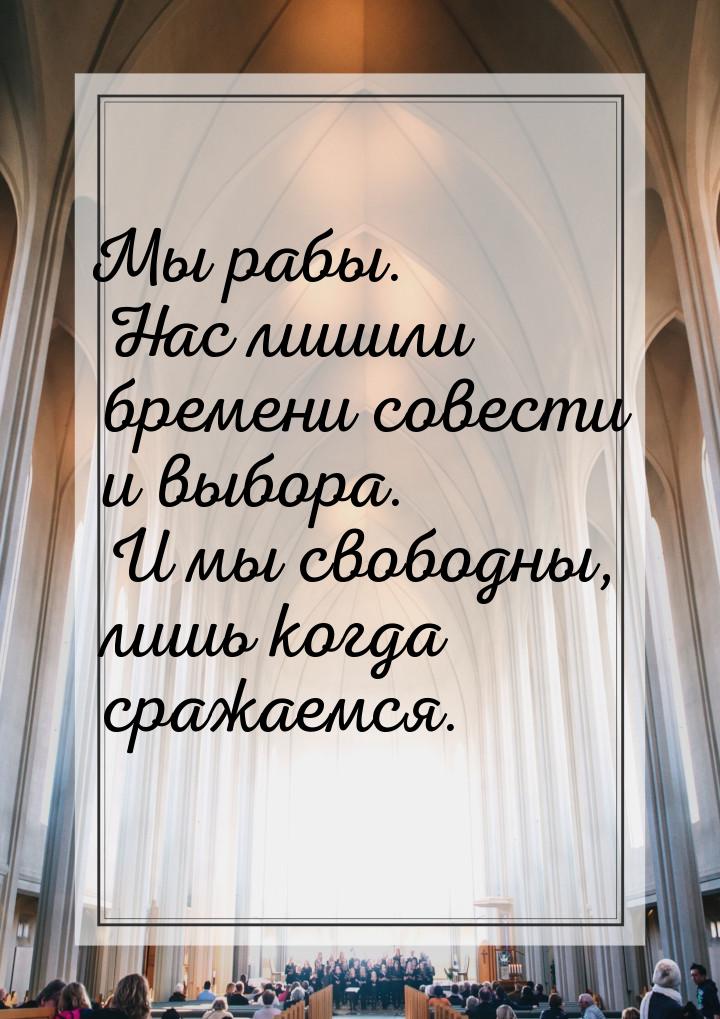 Мы рабы. Нас лишили бремени совести и выбора. И мы свободны, лишь когда сражаемся.