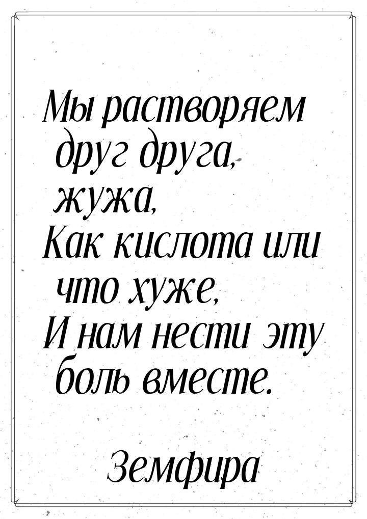 Мы растворяем друг друга, жужа, Как кислота или что хуже, И нам нести эту боль вместе.