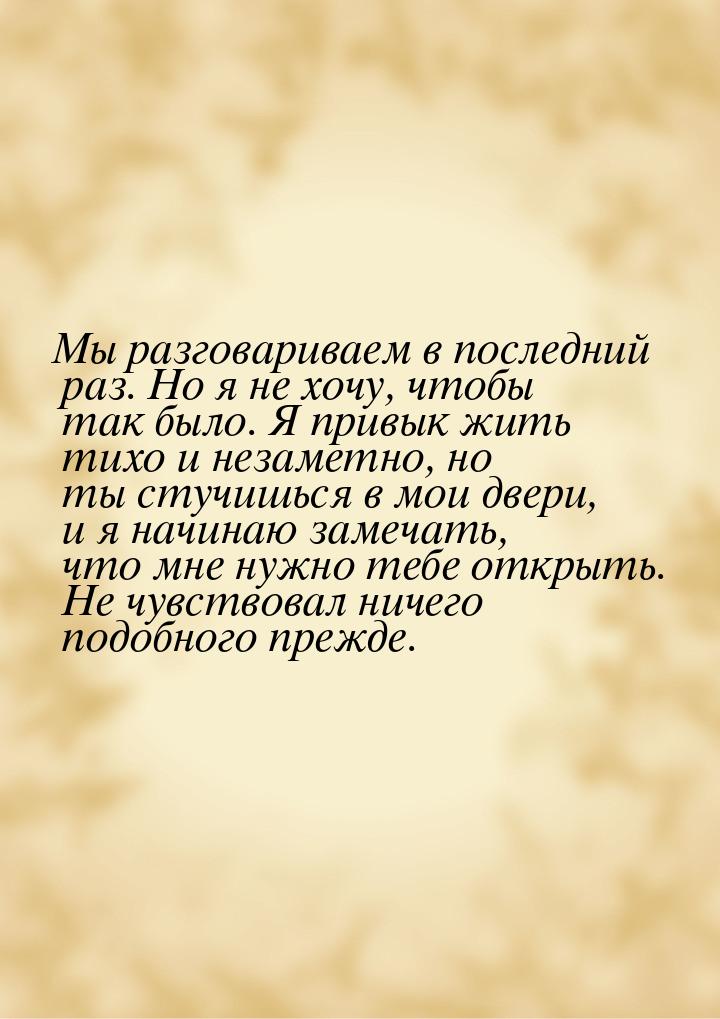 Мы разговариваем в последний раз. Но я не хочу, чтобы так было. Я привык жить тихо и незам