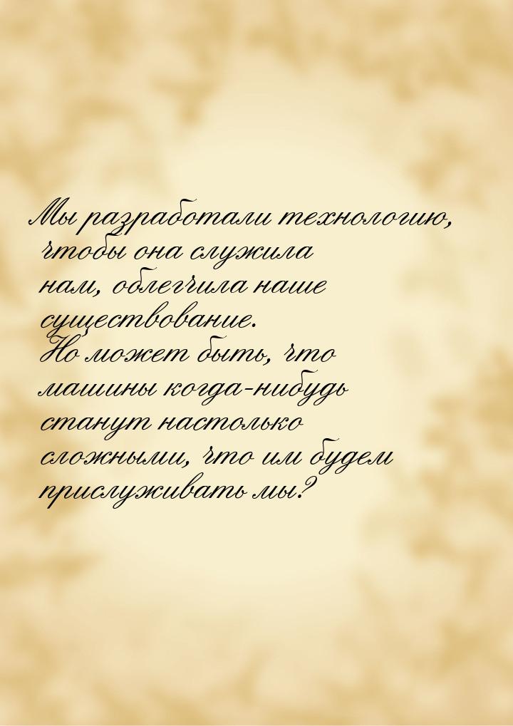 Мы разработали технологию, чтобы она служила нам, облегчила наше существование. Но может б