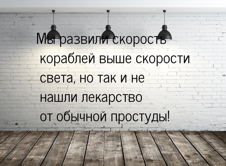 Мы развили скорость кораблей выше скорости света, но так и не нашли лекарство от обычной п