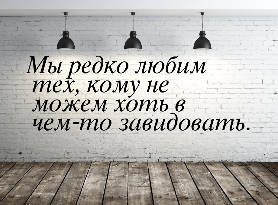 Мы редко любим тех, кому не можем хоть в чем-то завидовать.