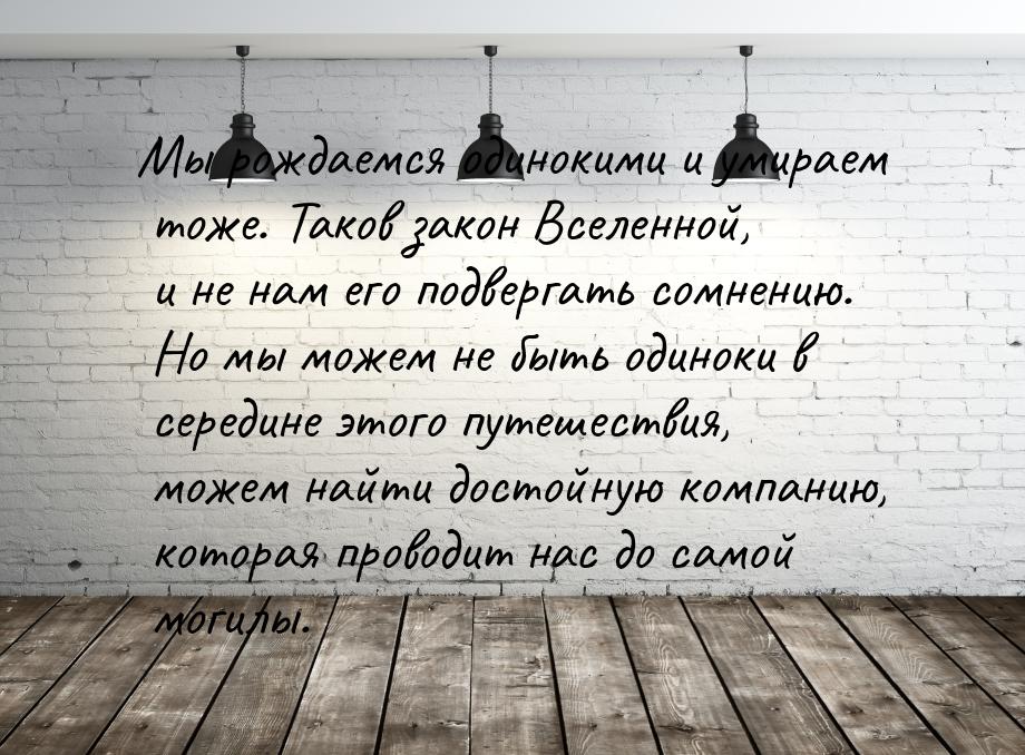 Мы рождаемся одинокими и умираем тоже. Таков закон Вселенной, и не нам его подвергать сомн