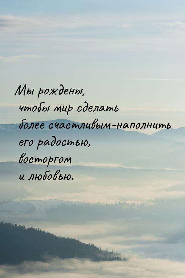 Мы рождены, чтобы мир сделать более счастливым-наполнить его радостью, восторгом и любовью