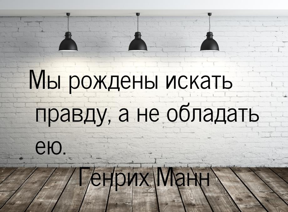 Мы рождены искать правду, а не обладать ею.