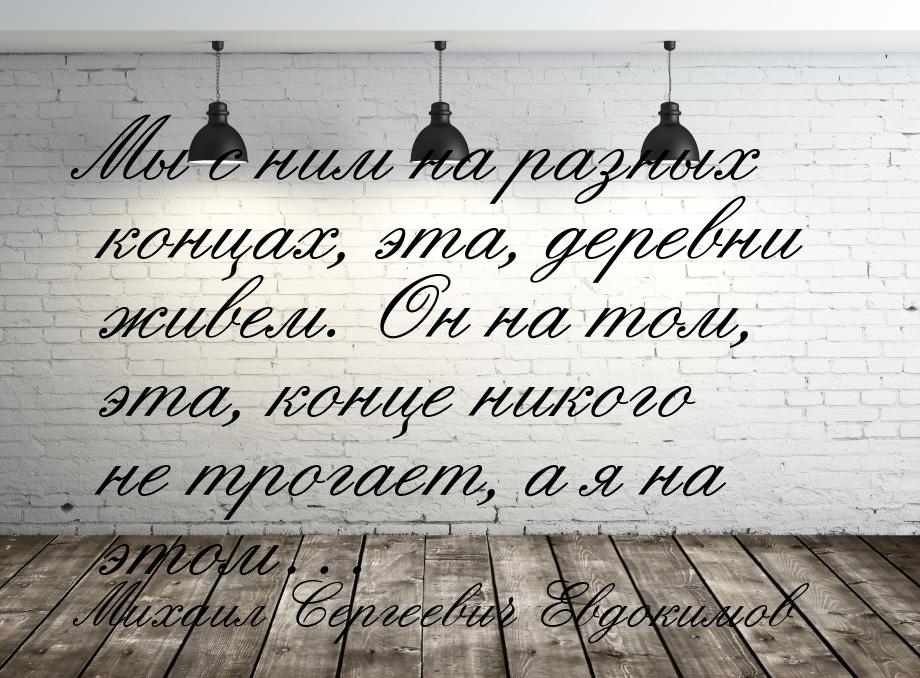 Мы с ним на разных концах, эта, деревни живем. Он на том, эта, конце никого не трогает, а 