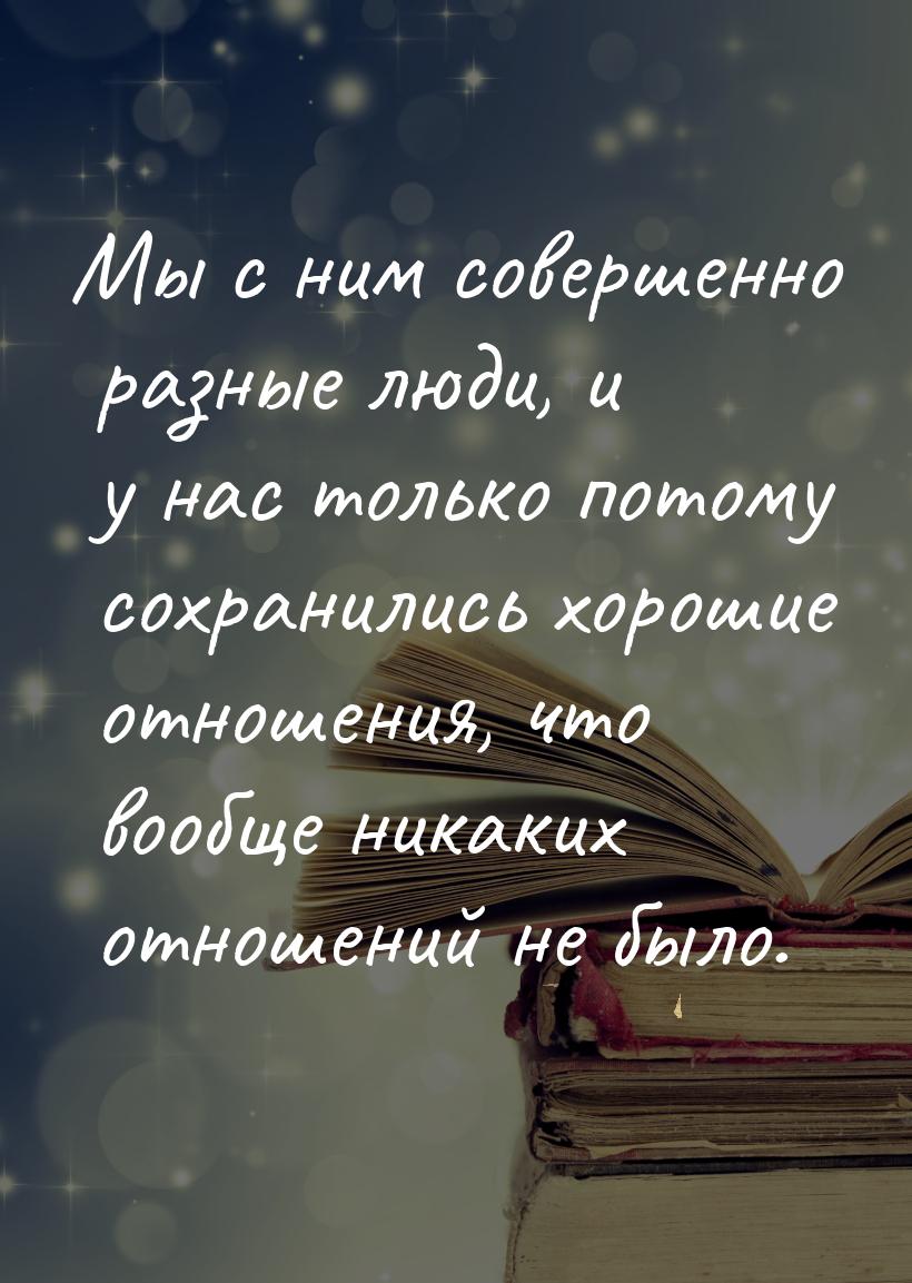 Мы с ним совершенно разные люди, и у нас только потому сохранились хорошие отношения, что 