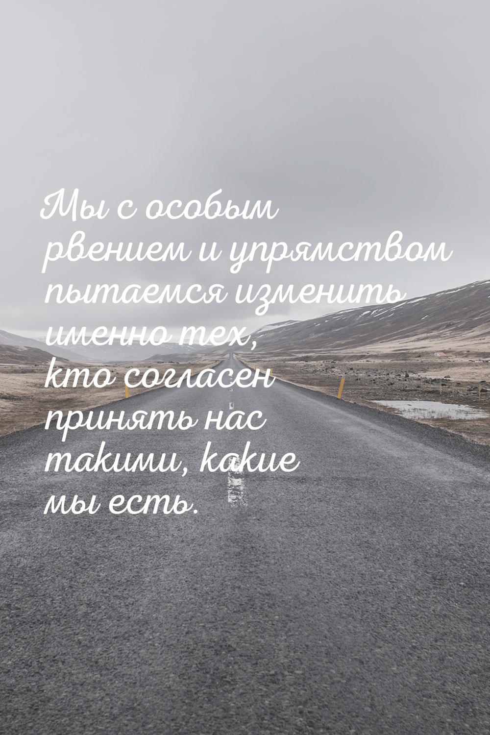 Мы с особым рвением и упрямством пытаемся изменить именно тех, кто согласен принять нас та