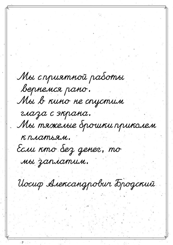 Мы с приятной работы вернемся рано. Мы в кино не спустим глаза с экрана. Мы тяжелые брошки