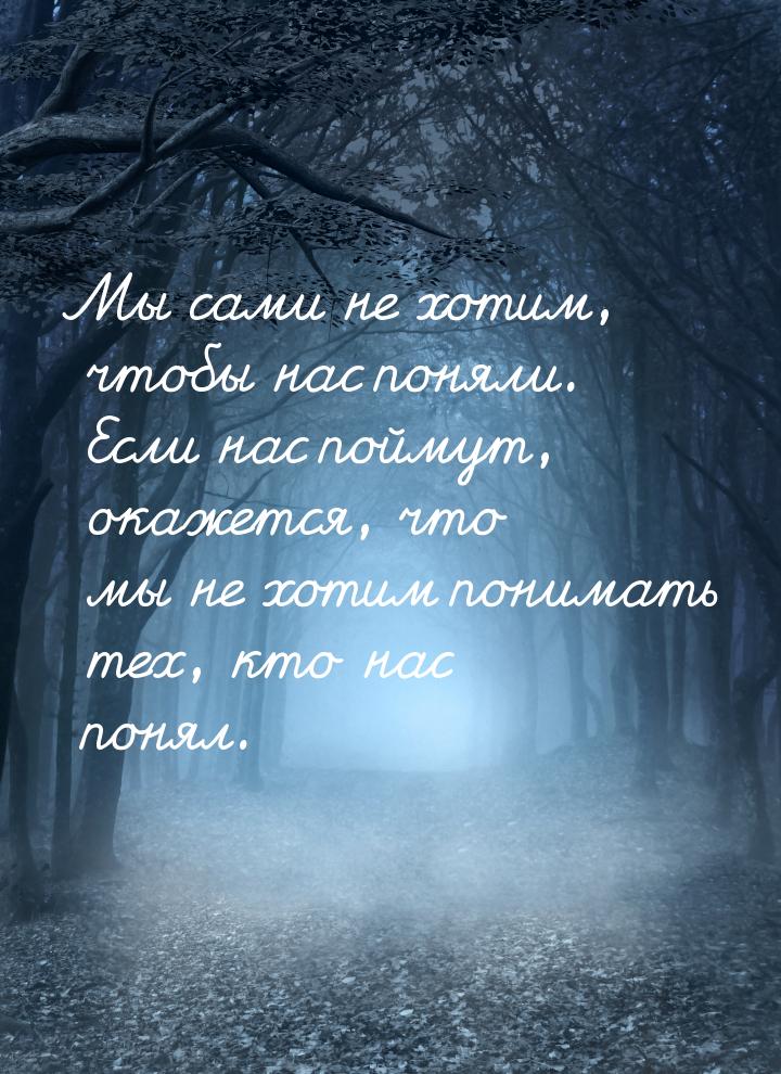 Мы сами не хотим, чтобы нас поняли. Если нас поймут, окажется, что мы не хотим понимать те