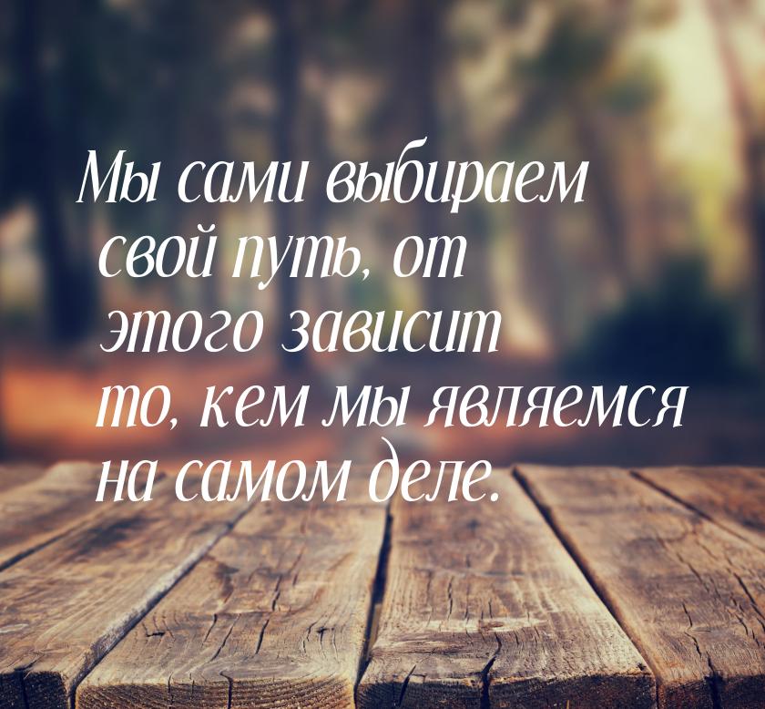 Мы сами выбираем свой путь, от этого зависит то, кем мы являемся на самом деле.