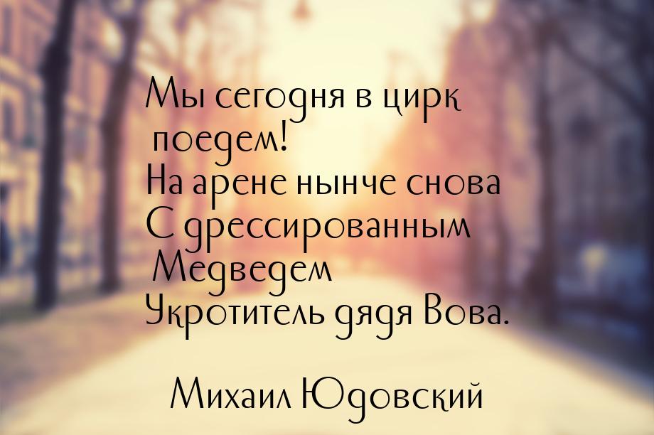 Мы сегодня в цирк поедем! На арене нынче снова С дрессированным Медведем Укротитель дядя В