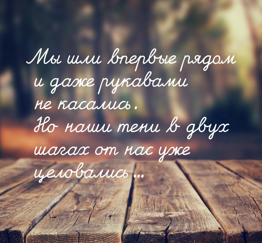 Мы шли впервые рядом и даже рукавами не касались. Но наши тени в двух шагах от нас уже цел