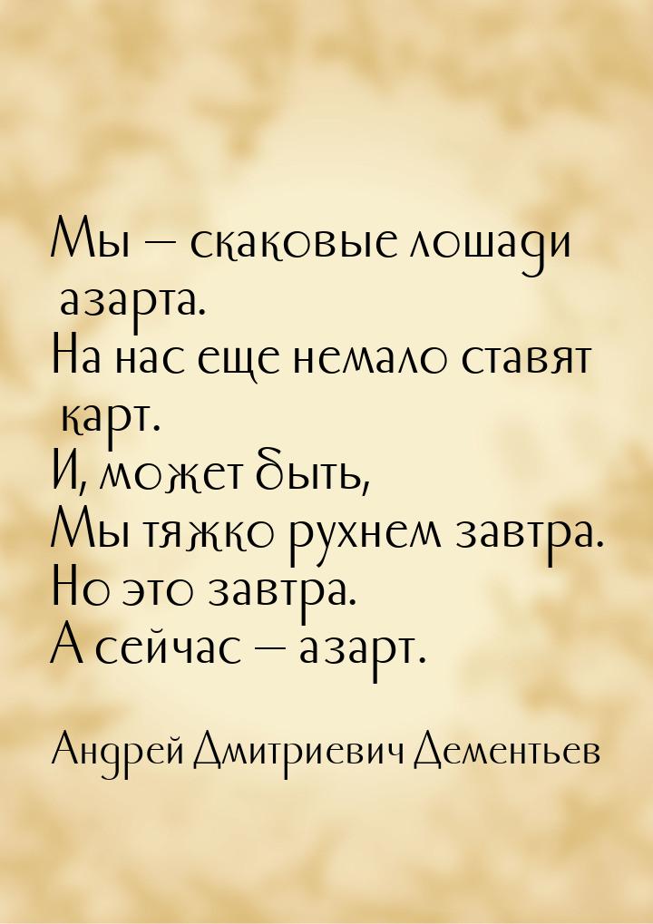 Мы  скаковые лошади азарта. На нас еще немало ставят карт. И, может быть, Мы тяжко 