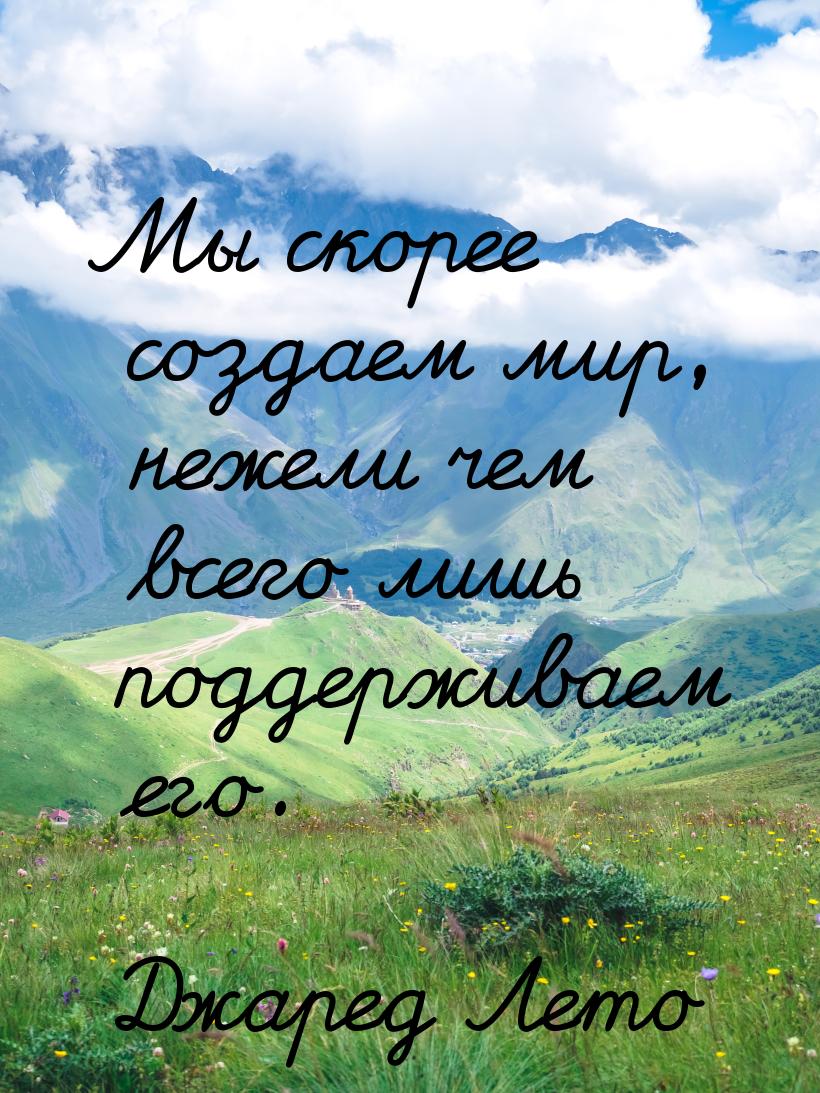 Мы скорее создаем мир, нежели чем всего лишь поддерживаем его.