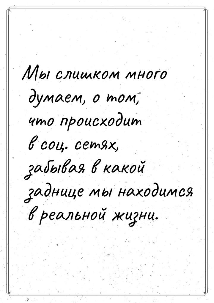 Мы слишком много думаем, о том, что происходит в соц. сетях, забывая в какой заднице мы на