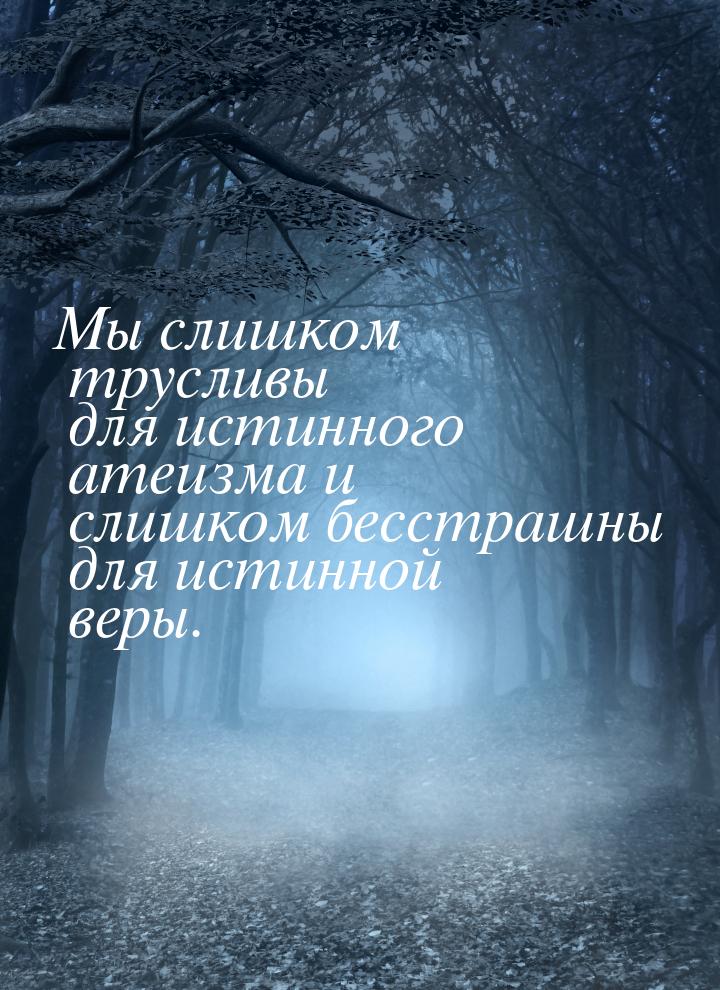 Мы слишком трусливы для истинного атеизма и слишком бесстрашны для истинной веры.