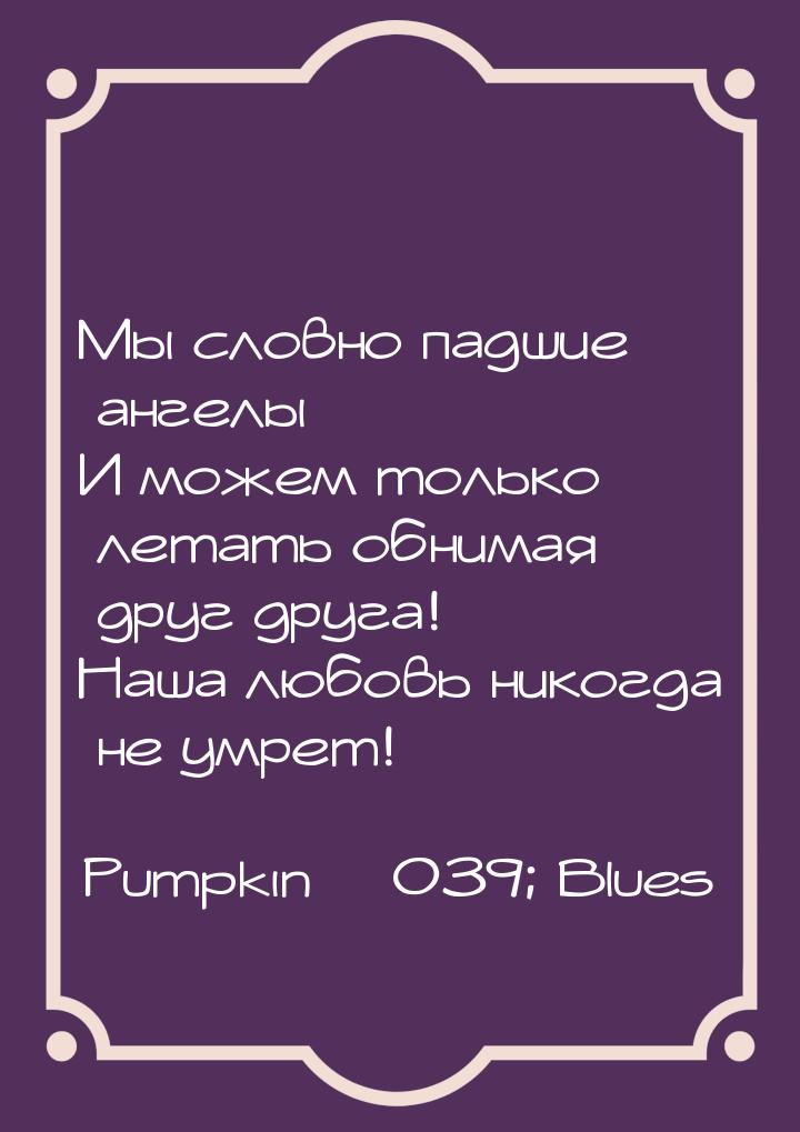 Мы словно падшие ангелы И можем только летать обнимая друг друга! Наша любовь никогда не у