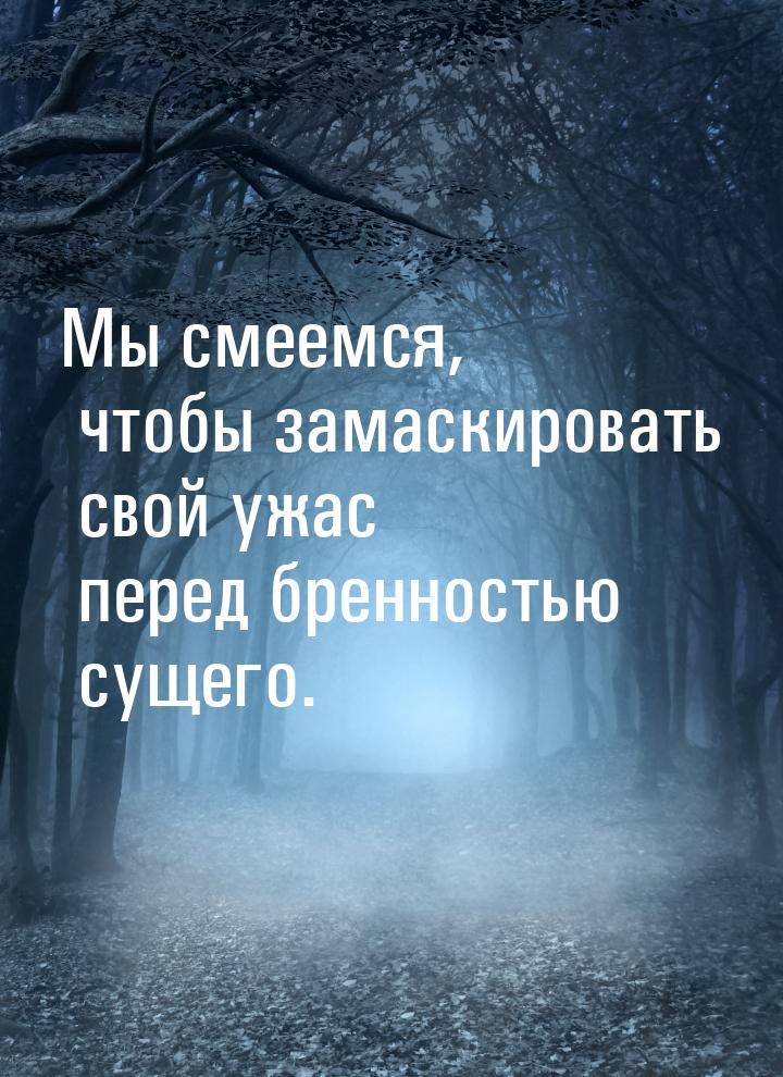 Мы смеемся, чтобы замаскировать свой ужас перед бренностью сущего.