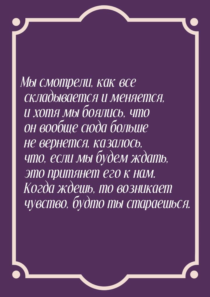 Мы смотрели, как все складывается и меняется, и хотя мы боялись, что он вообще сюда больше