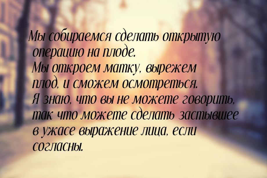 Мы собираемся сделать открытую операцию на плоде. Мы откроем матку, вырежем плод, и сможем