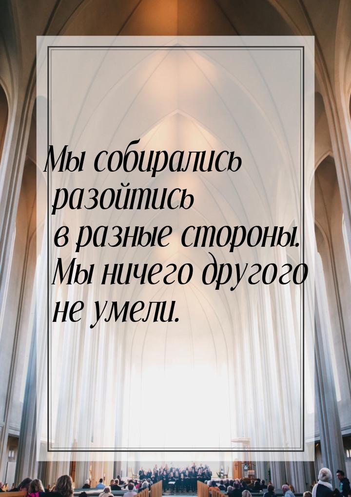 Мы собирались разойтись в разные стороны. Мы ничего другого не умели.