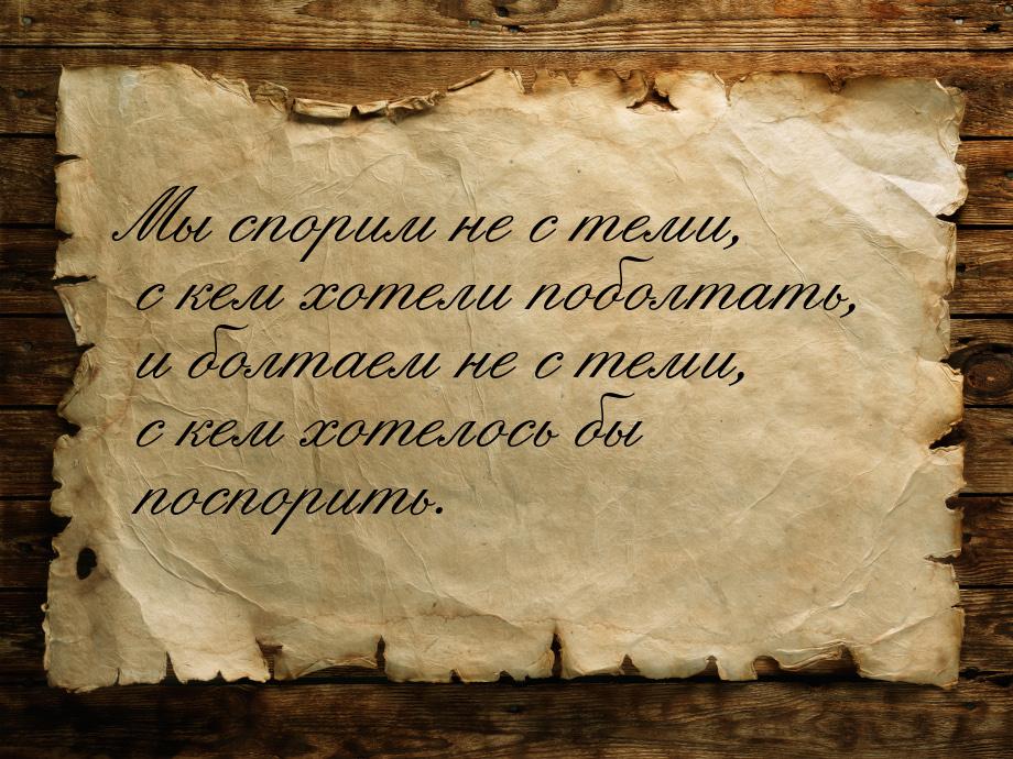 Мы спорим не с теми, с кем хотели поболтать, и болтаем не с теми, с кем хотелось бы поспор