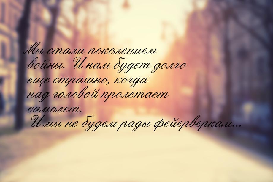 Мы стали поколением войны. И нам будет долго еще страшно, когда над головой пролетает само